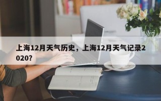 上海12月天气历史，上海12月天气记录2020？