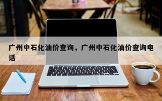 广州中石化油价查询，广州中石化油价查询电话