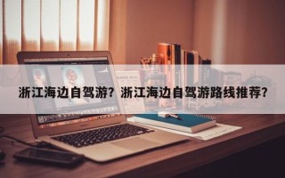 浙江海边自驾游？浙江海边自驾游路线推荐？