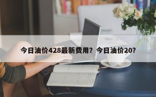 今日油价428最新费用？今日油价20？