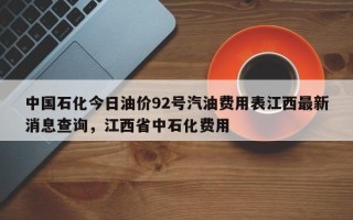 中国石化今日油价92号汽油费用表江西最新消息查询，江西省中石化费用