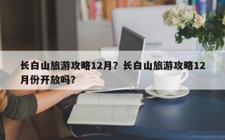 长白山旅游攻略12月？长白山旅游攻略12月份开放吗？