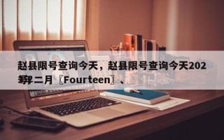 赵县限号查询今天，赵县限号查询今天2023年二月〖Fourteen〗、
号？