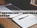 广州旅游攻略景点必去？广州旅游攻略景点必去野生动物？