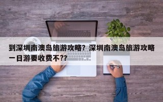 到深圳南澳岛旅游攻略？深圳南澳岛旅游攻略一日游要收费不?？