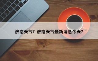 济南天气？济南天气最新消息今天？