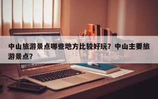 中山旅游景点哪些地方比较好玩？中山主要旅游景点？