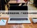 广州三天高铁旅游攻略，广州高铁3小时旅游？