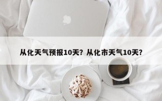 从化天气预报10天？从化市天气10天？