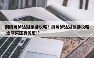 到四川泸沽湖旅游攻略？四川泸沽湖旅游攻略,选取买还有优惠!？