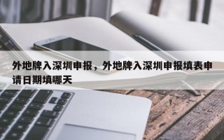 外地牌入深圳申报，外地牌入深圳申报填表申请日期填哪天