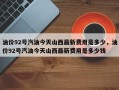 油价92号汽油今天山西最新费用是多少，油价92号汽油今天山西最新费用是多少钱