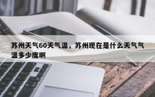 苏州天气60天气温，苏州现在是什么天气气温多少度啊