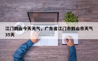 江门鹤山今天天气，广东省江门市鹤山市天气35天