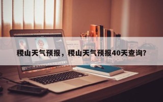 稷山天气预报，稷山天气预报40天查询？