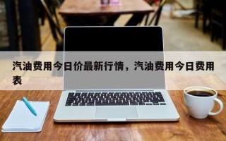 汽油费用今日价最新行情，汽油费用今日费用表