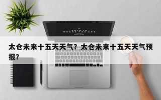 太仓未来十五天天气？太仓未来十五天天气预报？
