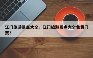 江门旅游景点大全，江门旅游景点大全免费门票？