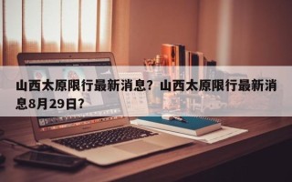 山西太原限行最新消息？山西太原限行最新消息8月29日？
