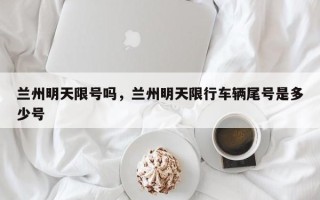 兰州明天限号吗，兰州明天限行车辆尾号是多少号