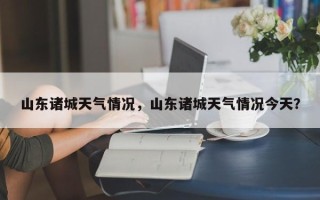 山东诸城天气情况，山东诸城天气情况今天？