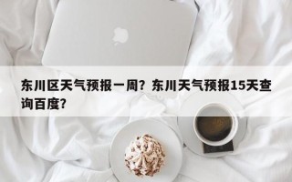 东川区天气预报一周？东川天气预报15天查询百度？