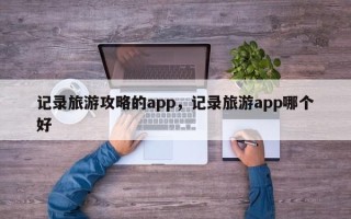记录旅游攻略的app，记录旅游app哪个好