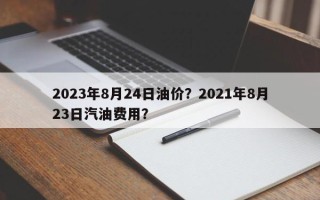 2023年8月24日油价？2021年8月23日汽油费用？