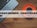 以后油价会越来越高吗，以后油价会涨还是会降？