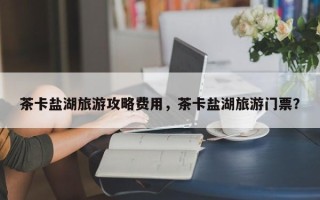 茶卡盐湖旅游攻略费用，茶卡盐湖旅游门票？