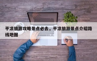 平凉旅游攻略景点必去，平凉旅游景点介绍路线地图
