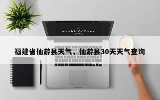 福建省仙游县天气，仙游县30天天气查询