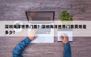 深圳海洋世界门票？深圳海洋世界门票费用是多少？