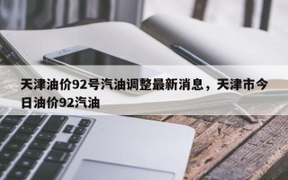 天津油价92号汽油调整最新消息，天津市今日油价92汽油