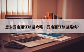 想去云南丽江旅游攻略，云南丽江旅游路线？