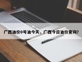 广西油价0号油今天，广西今日油价查询？