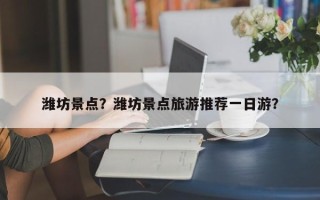 潍坊景点？潍坊景点旅游推荐一日游？