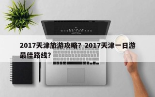 2017天津旅游攻略？2017天津一日游最佳路线？