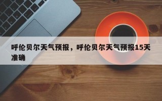 呼伦贝尔天气预报，呼伦贝尔天气预报15天准确