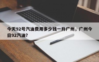 今天92号汽油费用多少钱一升广州，广州今日92汽油？