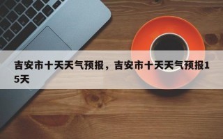 吉安市十天天气预报，吉安市十天天气预报15天
