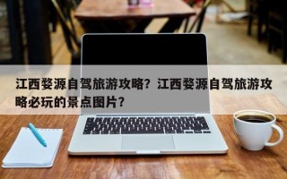 江西婺源自驾旅游攻略？江西婺源自驾旅游攻略必玩的景点图片？