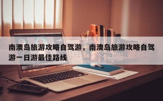 南澳岛旅游攻略自驾游，南澳岛旅游攻略自驾游一日游最佳路线
