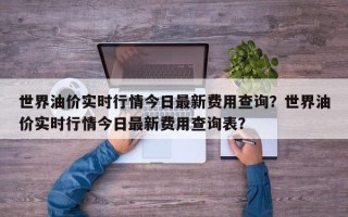 世界油价实时行情今日最新费用查询？世界油价实时行情今日最新费用查询表？