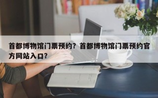 首都博物馆门票预约？首都博物馆门票预约官方网站入口？