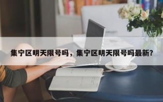 集宁区明天限号吗，集宁区明天限号吗最新？