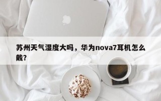 苏州天气湿度大吗，华为nova7耳机怎么戴？