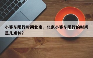 小客车限行时间北京，北京小客车限行的时间是几点钟？