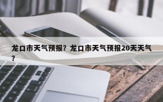 龙口市天气预报？龙口市天气预报20天天气？