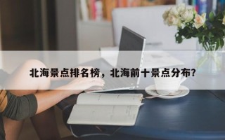 北海景点排名榜，北海前十景点分布？